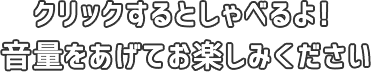 クリックするとしゃべるよ！ 音量をあげてお楽しみください