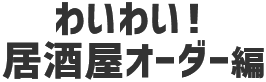わいわい！ 居酒屋オーダー編